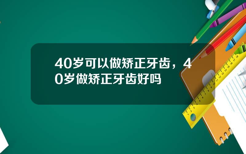 40岁可以做矫正牙齿，40岁做矫正牙齿好吗