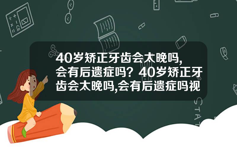 40岁矫正牙齿会太晚吗,会有后遗症吗？40岁矫正牙齿会太晚吗,会有后遗症吗视频