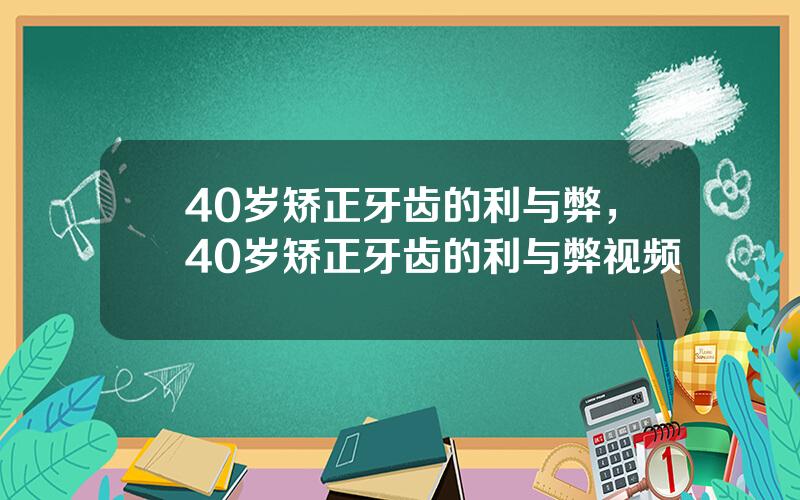 40岁矫正牙齿的利与弊，40岁矫正牙齿的利与弊视频