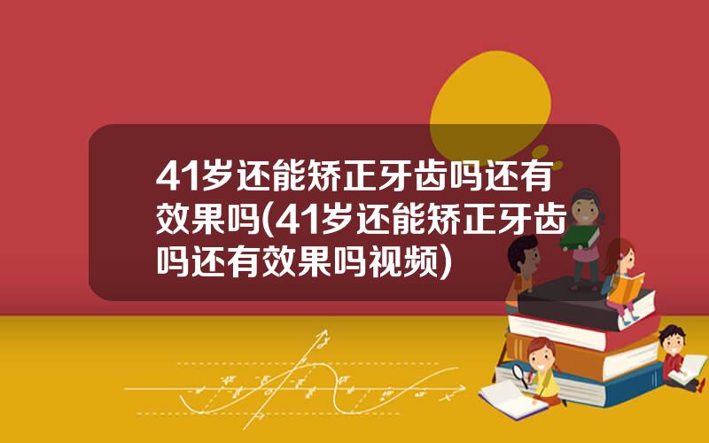 41岁还能矫正牙齿吗还有效果吗(41岁还能矫正牙齿吗还有效果吗视频)