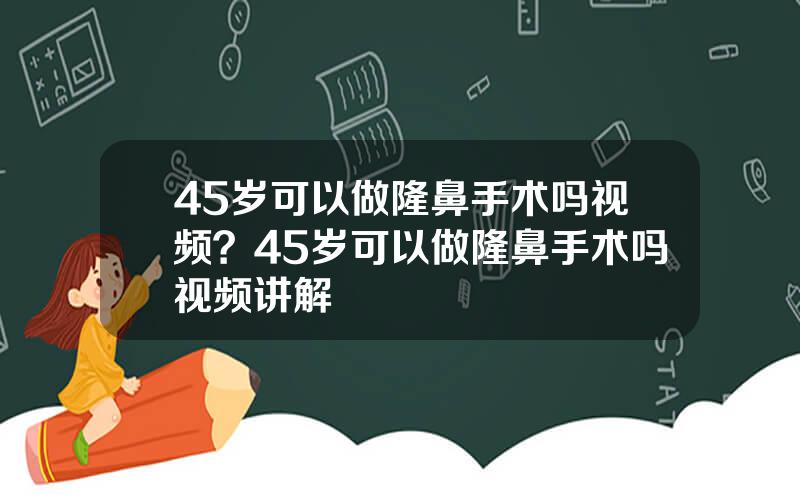 45岁可以做隆鼻手术吗视频？45岁可以做隆鼻手术吗视频讲解