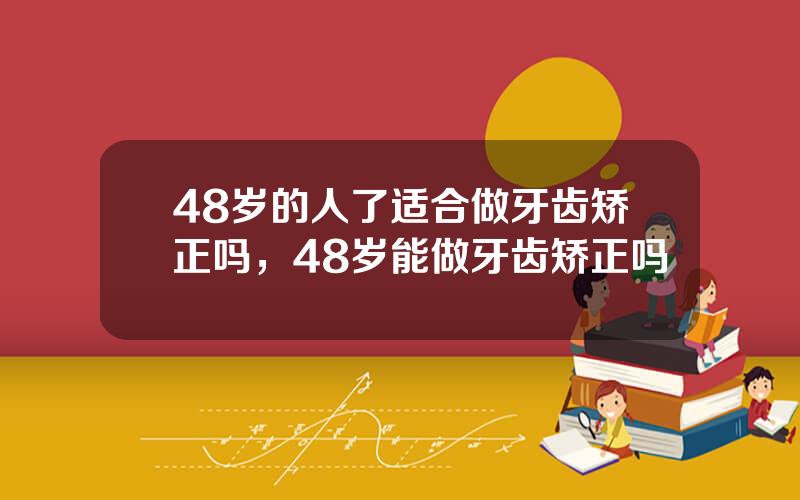 48岁的人了适合做牙齿矫正吗，48岁能做牙齿矫正吗