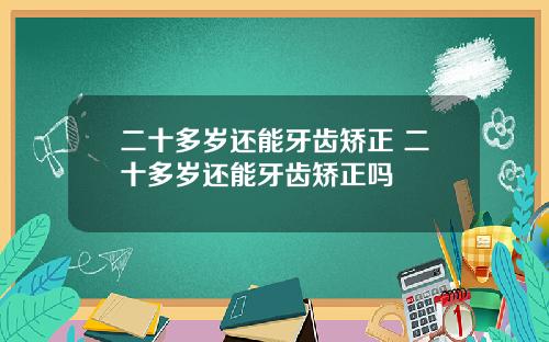 二十多岁还能牙齿矫正 二十多岁还能牙齿矫正吗