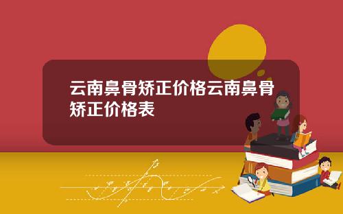 云南鼻骨矫正价格云南鼻骨矫正价格表