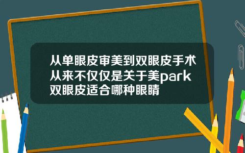 从单眼皮审美到双眼皮手术从来不仅仅是关于美park双眼皮适合哪种眼睛