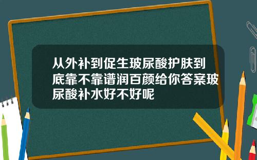 从外补到促生玻尿酸护肤到底靠不靠谱润百颜给你答案玻尿酸补水好不好呢