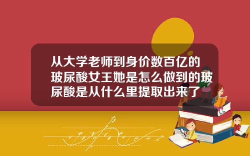 从大学老师到身价数百亿的玻尿酸女王她是怎么做到的玻尿酸是从什么里提取出来了