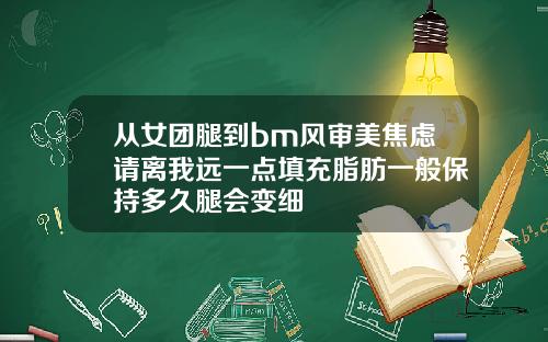 从女团腿到bm风审美焦虑请离我远一点填充脂肪一般保持多久腿会变细