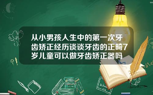 从小男孩人生中的第一次牙齿矫正经历谈谈牙齿的正畸7岁儿童可以做牙齿矫正器吗