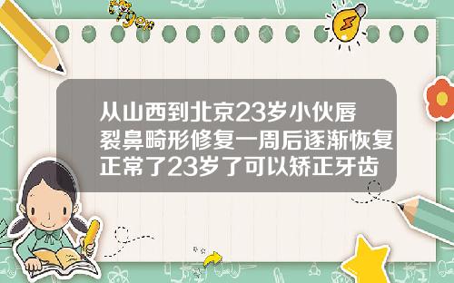 从山西到北京23岁小伙唇裂鼻畸形修复一周后逐渐恢复正常了23岁了可以矫正牙齿么