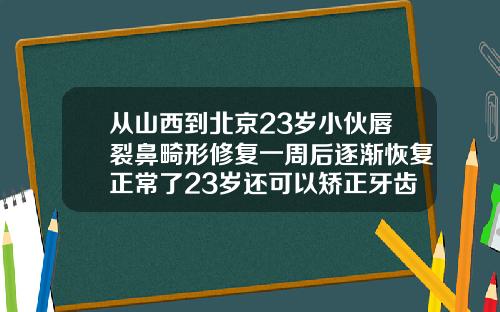 从山西到北京23岁小伙唇裂鼻畸形修复一周后逐渐恢复正常了23岁还可以矫正牙齿吗男生