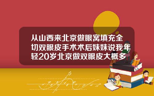 从山西来北京做眼窝填充全切双眼皮手术术后妹妹说我年轻20岁北京做双眼皮大概多少钱左右啊