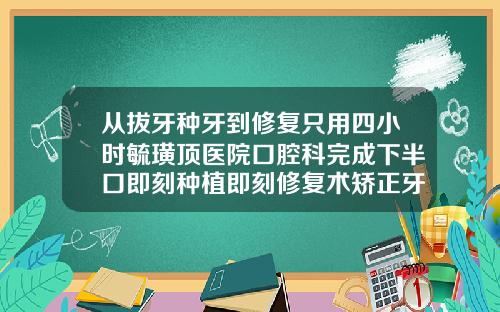 从拔牙种牙到修复只用四小时毓璜顶医院口腔科完成下半口即刻种植即刻修复术矫正牙齿松动做的手术