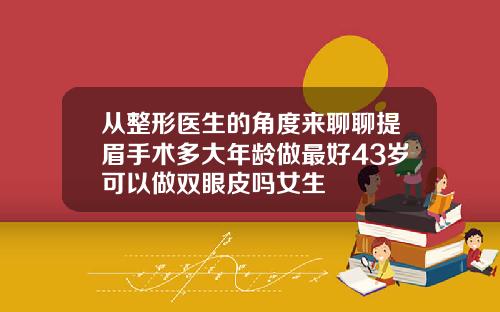 从整形医生的角度来聊聊提眉手术多大年龄做最好43岁可以做双眼皮吗女生