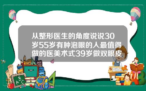 从整形医生的角度说说30岁55岁有肿泡眼的人最值得做的医美术式39岁做双眼皮是去脂肪还是割掉肉