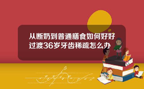 从断奶到普通膳食如何好好过渡36岁牙齿稀疏怎么办