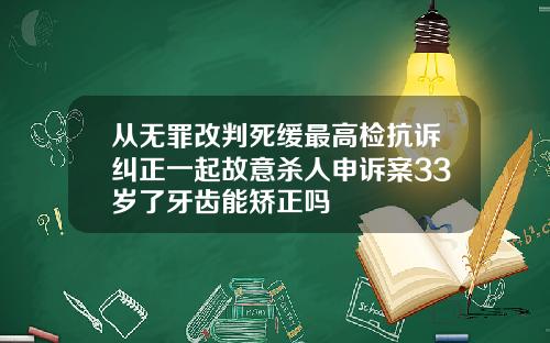 从无罪改判死缓最高检抗诉纠正一起故意杀人申诉案33岁了牙齿能矫正吗