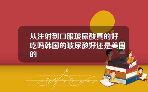 从注射到口服玻尿酸真的好吃吗韩国的玻尿酸好还是美国的