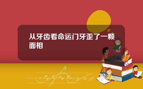 从牙齿看命运门牙歪了一颗面相