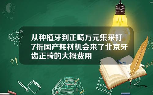 从种植牙到正畸万元集采打7折国产耗材机会来了北京牙齿正畸的大概费用