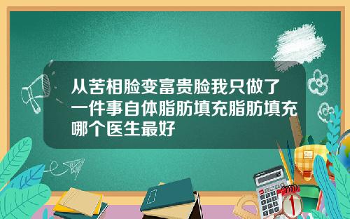 从苦相脸变富贵脸我只做了一件事自体脂肪填充脂肪填充哪个医生最好