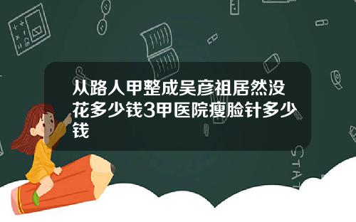 从路人甲整成吴彦祖居然没花多少钱3甲医院瘦脸针多少钱