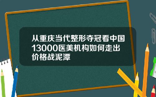 从重庆当代整形夺冠看中国13000医美机构如何走出价格战泥潭