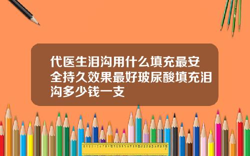 代医生泪沟用什么填充最安全持久效果最好玻尿酸填充泪沟多少钱一支