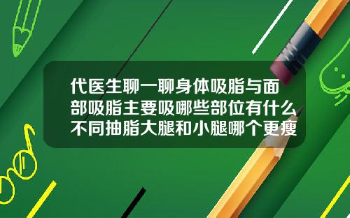 代医生聊一聊身体吸脂与面部吸脂主要吸哪些部位有什么不同抽脂大腿和小腿哪个更瘦