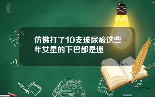 仿佛打了10支玻尿酸这些年女星的下巴都是迷