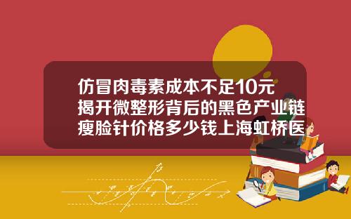 仿冒肉毒素成本不足10元揭开微整形背后的黑色产业链瘦脸针价格多少钱上海虹桥医院