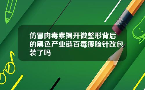 仿冒肉毒素揭开微整形背后的黑色产业链百毒瘦脸针改包装了吗