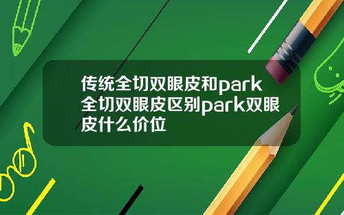 传统全切双眼皮和park全切双眼皮区别park双眼皮什么价位