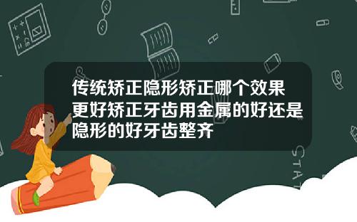 传统矫正隐形矫正哪个效果更好矫正牙齿用金属的好还是隐形的好牙齿整齐