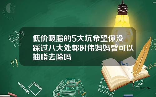 低价吸脂的5大坑希望你没踩过八大处郭时伟妈妈臀可以抽脂去除吗