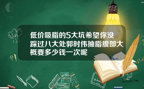 低价吸脂的5大坑希望你没踩过八大处郭时伟抽脂腹部大概要多少钱一次呢