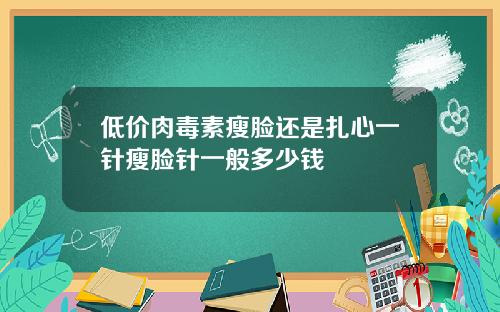 低价肉毒素瘦脸还是扎心一针瘦脸针一般多少钱