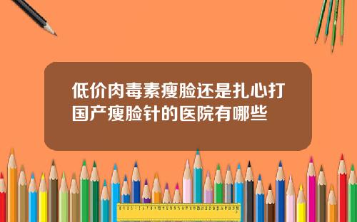 低价肉毒素瘦脸还是扎心打国产瘦脸针的医院有哪些