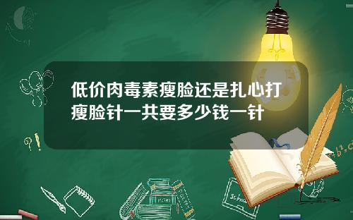 低价肉毒素瘦脸还是扎心打瘦脸针一共要多少钱一针