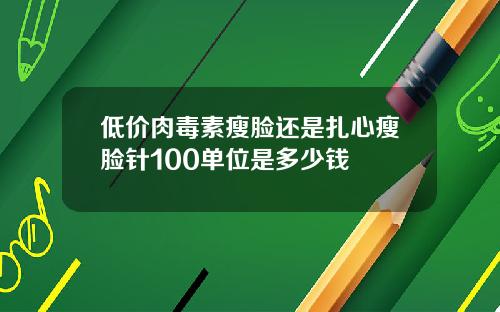 低价肉毒素瘦脸还是扎心瘦脸针100单位是多少钱