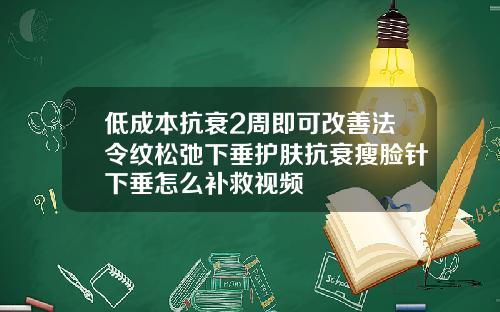 低成本抗衰2周即可改善法令纹松弛下垂护肤抗衰瘦脸针下垂怎么补救视频