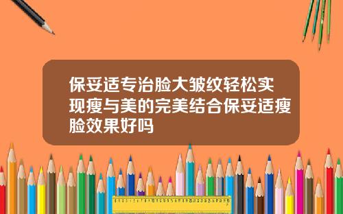 保妥适专治脸大皱纹轻松实现瘦与美的完美结合保妥适瘦脸效果好吗