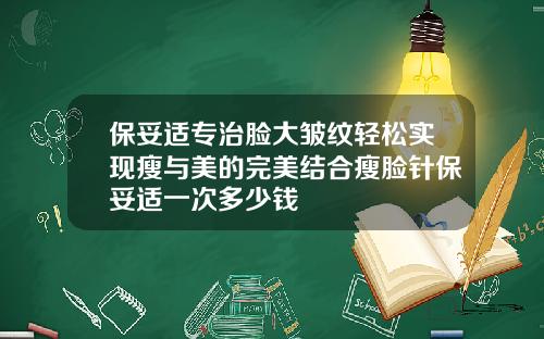 保妥适专治脸大皱纹轻松实现瘦与美的完美结合瘦脸针保妥适一次多少钱