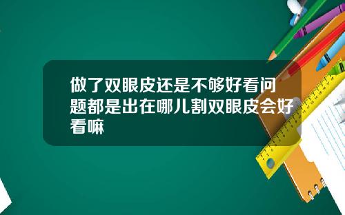 做了双眼皮还是不够好看问题都是出在哪儿割双眼皮会好看嘛