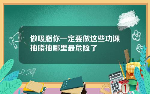 做吸脂你一定要做这些功课抽脂抽哪里最危险了