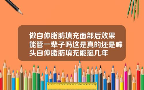 做自体脂肪填充面部后效果能管一辈子吗这是真的还是噱头自体脂肪填充能挺几年