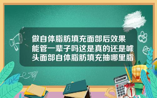 做自体脂肪填充面部后效果能管一辈子吗这是真的还是噱头面部自体脂肪填充抽哪里脂肪好