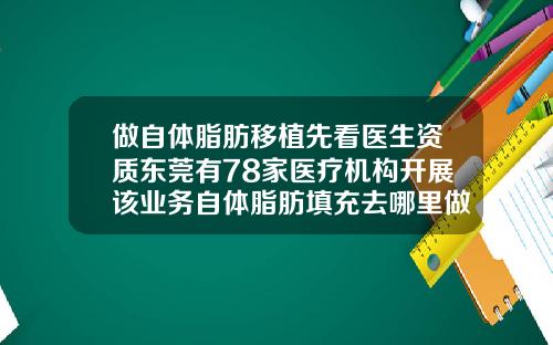 做自体脂肪移植先看医生资质东莞有78家医疗机构开展该业务自体脂肪填充去哪里做比较好