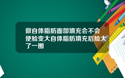 做自体脂肪面部填充会不会使脸变大自体脂肪填充后脸大了一圈