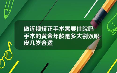 做近视矫正手术需要住院吗手术的黄金年龄是多大割双眼皮几岁合适